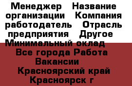 Менеджер › Название организации ­ Компания-работодатель › Отрасль предприятия ­ Другое › Минимальный оклад ­ 1 - Все города Работа » Вакансии   . Красноярский край,Красноярск г.